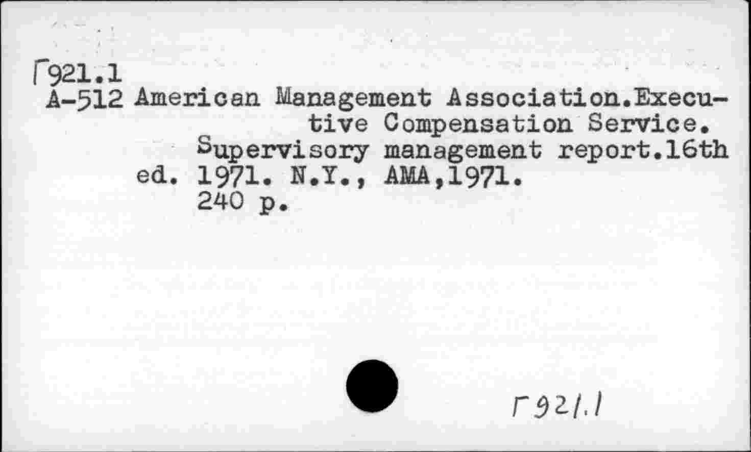 ﻿r921.1
A-512 American Management Association.Executive Compensation Service.
Supervisory management report.16th
ed. 1971. N.Y., AMA,1971.
240 p.
ran.1